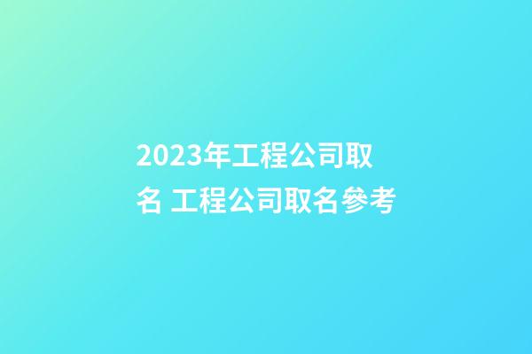 2023年工程公司取名 工程公司取名參考